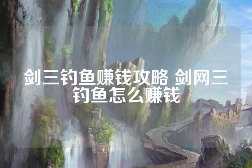 剑三钓鱼赚钱攻略 剑网三钓鱼怎么赚钱  第1张